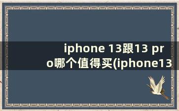 iphone 13跟13 pro哪个值得买(iphone13和13pro哪个更值得买)